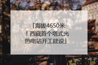 海拔4650米！西藏首个塔式光热电站开工建设